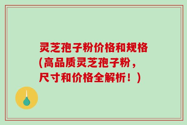 灵芝孢子粉价格和规格(高品质灵芝孢子粉，尺寸和价格全解析！)