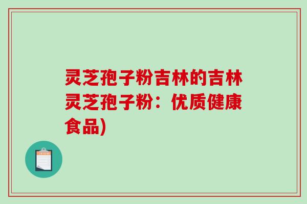 灵芝孢子粉吉林的吉林灵芝孢子粉：优质健康食品)