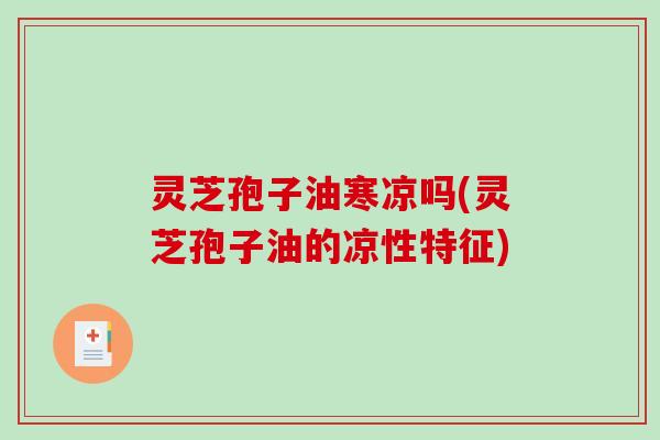 灵芝孢子油寒凉吗(灵芝孢子油的凉性特征)