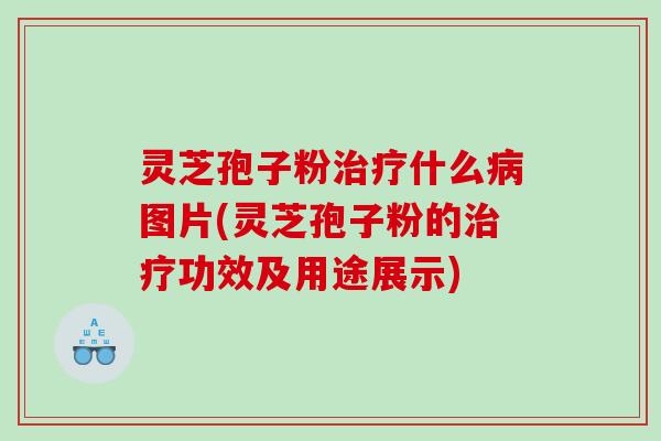 灵芝孢子粉治疗什么病图片(灵芝孢子粉的治疗功效及用途展示)