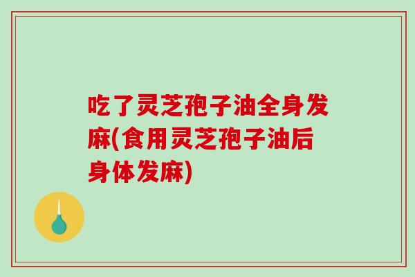 吃了灵芝孢子油全身发麻(食用灵芝孢子油后身体发麻)