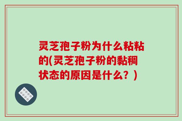灵芝孢子粉为什么粘粘的(灵芝孢子粉的黏稠状态的原因是什么？)