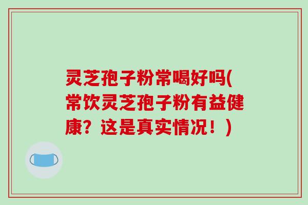 灵芝孢子粉常喝好吗(常饮灵芝孢子粉有益健康?这是真实情况!) 灵芝孢子粉常喝好吗(常饮灵芝孢子粉有益健康?这是真实情况!)