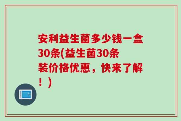 安利益生菌多少钱一盒30条(益生菌30条装价格优惠，快来了解！)