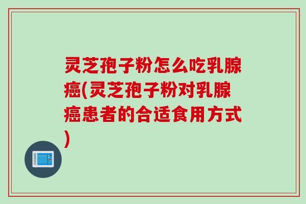 灵芝孢子粉怎么吃乳腺癌(灵芝孢子粉对乳腺癌患者的合适食用方式)