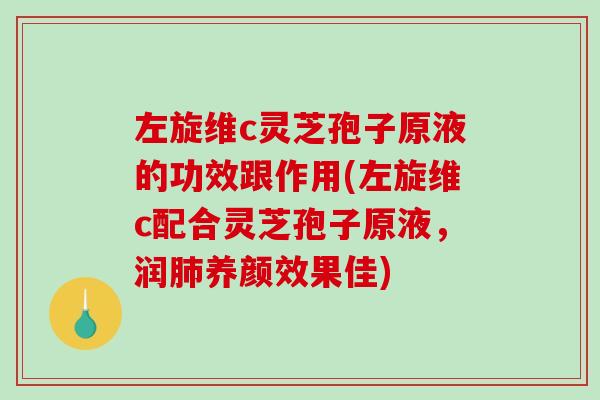左旋维c灵芝孢子原液的功效跟作用(左旋维c配合灵芝孢子原液，润肺养颜效果佳)