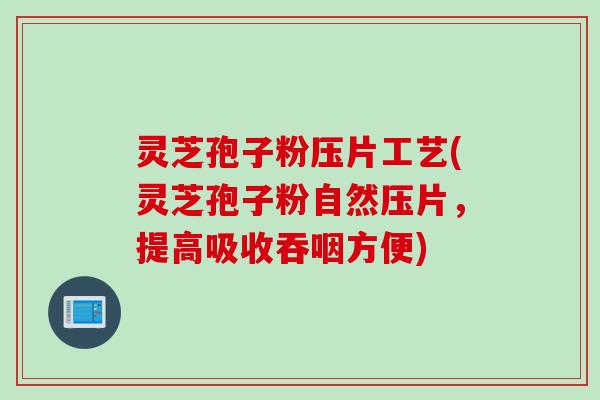 灵芝孢子粉压片工艺(灵芝孢子粉自然压片，提高吸收吞咽方便)