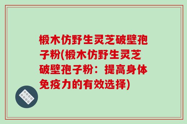 椴木仿野生灵芝破壁孢子粉(椴木仿野生灵芝破壁孢子粉：提高身体免疫力的有效选择)