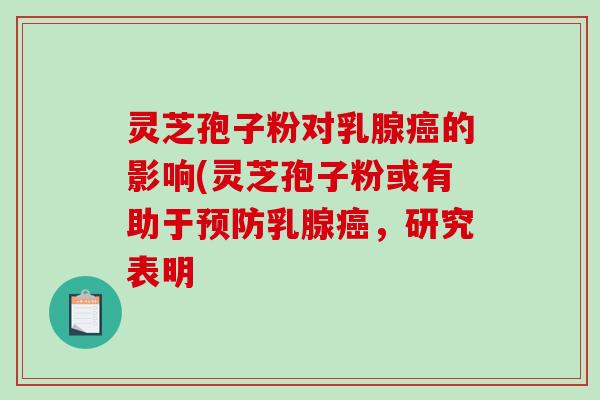 灵芝孢子粉对乳腺癌的影响(灵芝孢子粉或有助于预防乳腺癌，研究表明
