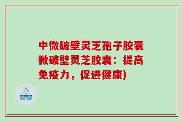 中微破壁灵芝孢子胶囊微破壁灵芝胶囊：提高免疫力，促进健康)