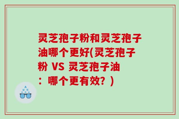 灵芝孢子粉和灵芝孢子油哪个更好(灵芝孢子粉 VS 灵芝孢子油：哪个更有效？)