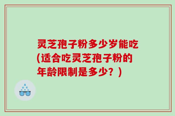 灵芝孢子粉多少岁能吃(适合吃灵芝孢子粉的年龄限制是多少？)