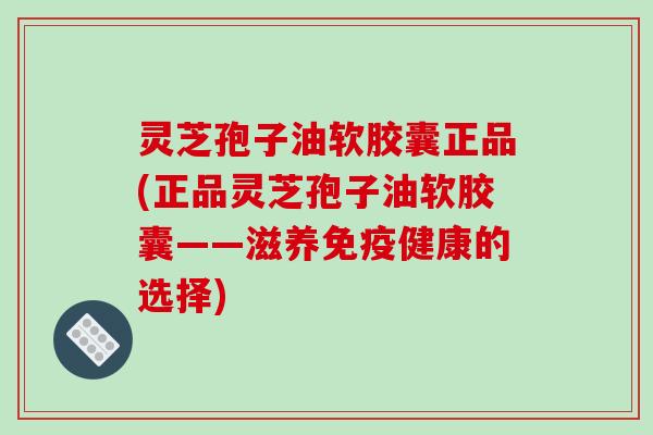 灵芝孢子油软胶囊正品(正品灵芝孢子油软胶囊——滋养免疫健康的选择)