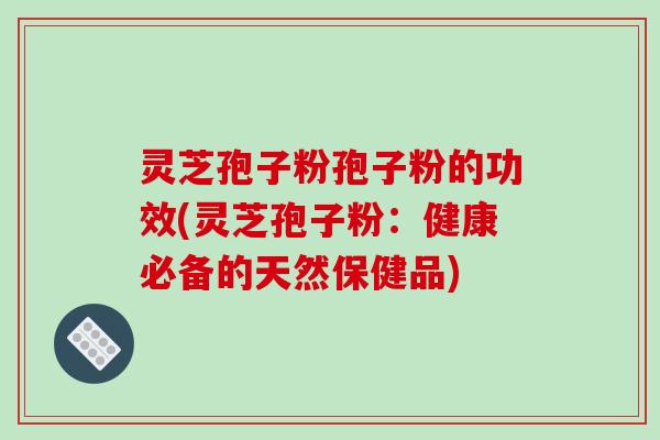灵芝孢子粉孢子粉的功效(灵芝孢子粉：健康必备的天然保健品)