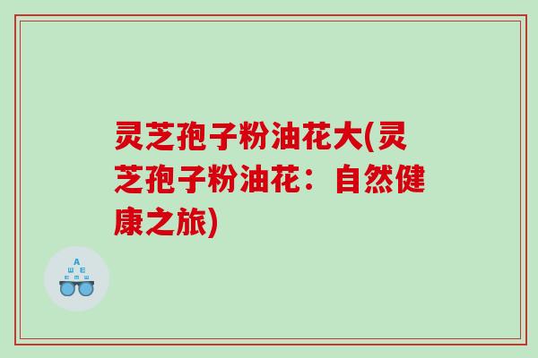 灵芝孢子粉油花大(灵芝孢子粉油花：自然健康之旅)