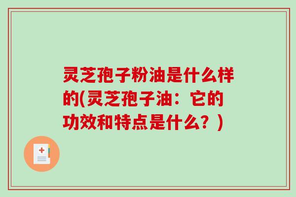 灵芝孢子粉油是什么样的(灵芝孢子油：它的功效和特点是什么？)