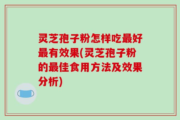 灵芝孢子粉怎样吃最好最有效果(灵芝孢子粉的最佳食用方法及效果分析)