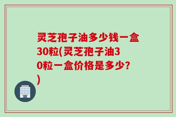 灵芝孢子油多少钱一盒30粒(灵芝孢子油30粒一盒价格是多少？)