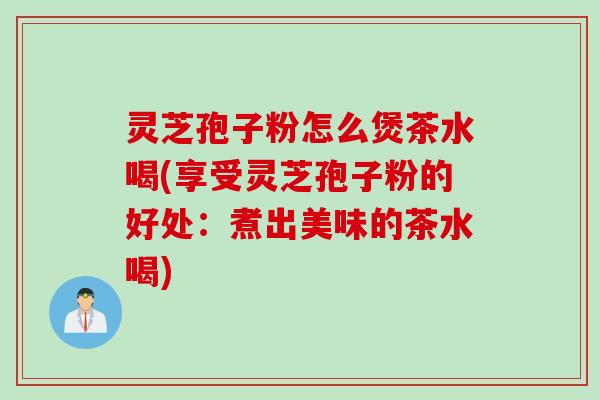 灵芝孢子粉怎么煲茶水喝(享受灵芝孢子粉的好处：煮出美味的茶水喝)