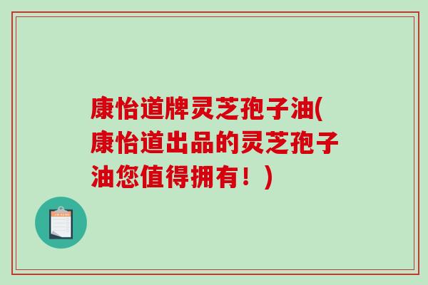 康怡道牌灵芝孢子油(康怡道出品的灵芝孢子油您值得拥有！)