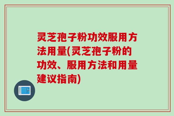 灵芝孢子粉功效服用方法用量(灵芝孢子粉的功效、服用方法和用量建议指南)