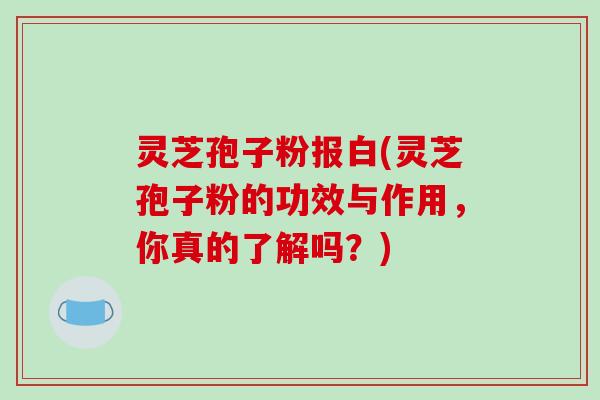 灵芝孢子粉报白(灵芝孢子粉的功效与作用，你真的了解吗？)