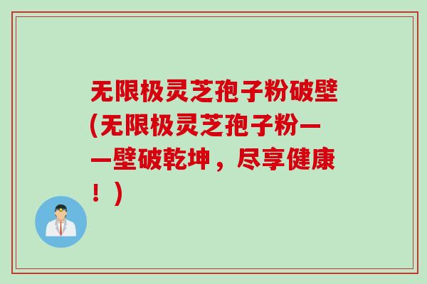 无限极灵芝孢子粉破壁(无限极灵芝孢子粉——壁破乾坤，尽享健康！)