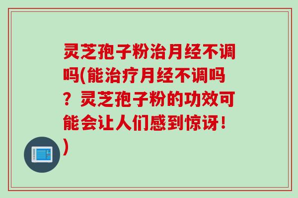 灵芝孢子粉治月经不调吗(能治疗月经不调吗？灵芝孢子粉的功效可能会让人们感到惊讶！)