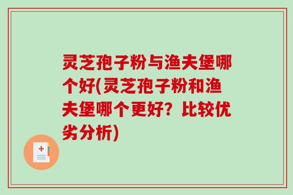 灵芝孢子粉与渔夫堡哪个好(灵芝孢子粉和渔夫堡哪个更好？比较优劣分析)