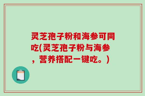 灵芝孢子粉和海参可同吃(灵芝孢子粉与海参，营养搭配一键吃。)