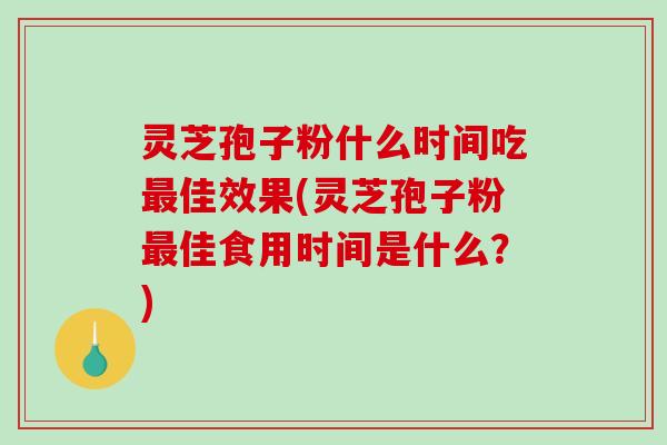 灵芝孢子粉什么时间吃佳效果(灵芝孢子粉佳食用时间是什么?) 灵芝孢子粉什么时间吃佳效果(灵芝孢子粉佳食用时间是什么?)