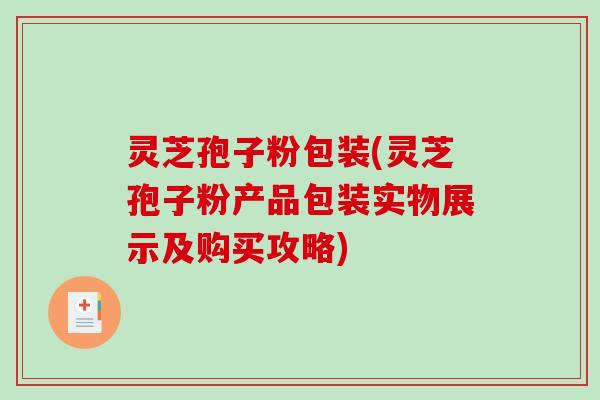 灵芝孢子粉包装(灵芝孢子粉产品包装实物展示及购买攻略)