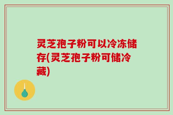 灵芝孢子粉可以冷冻储存(灵芝孢子粉可储冷藏)