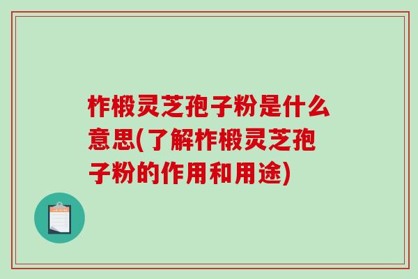 柞椴灵芝孢子粉是什么意思(了解柞椴灵芝孢子粉的作用和用途)