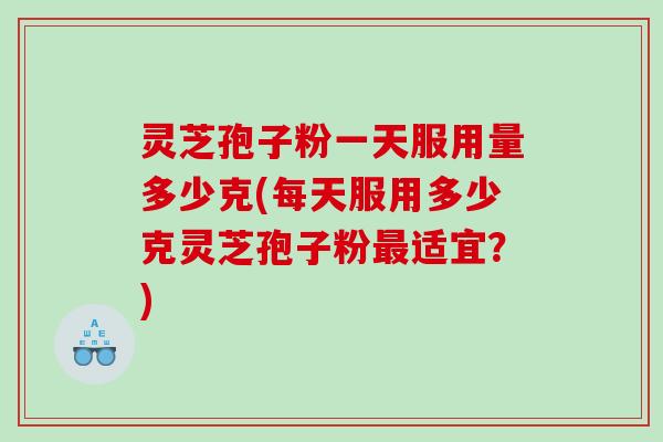 灵芝孢子粉一天服用量多少克(每天服用多少克灵芝孢子粉最适宜？)