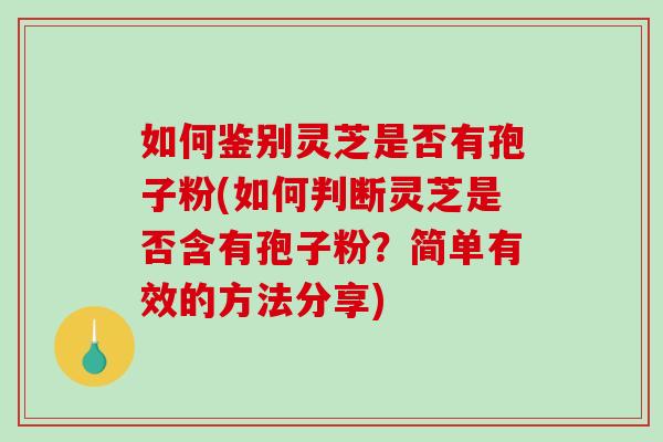 如何鉴别灵芝是否有孢子粉(如何判断灵芝是否含有孢子粉？简单有效的方法分享)