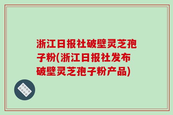 浙江日报社破壁灵芝孢子粉(浙江日报社发布破壁灵芝孢子粉产品)