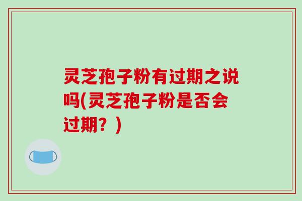 灵芝孢子粉有过期之说吗(灵芝孢子粉是否会过期？)