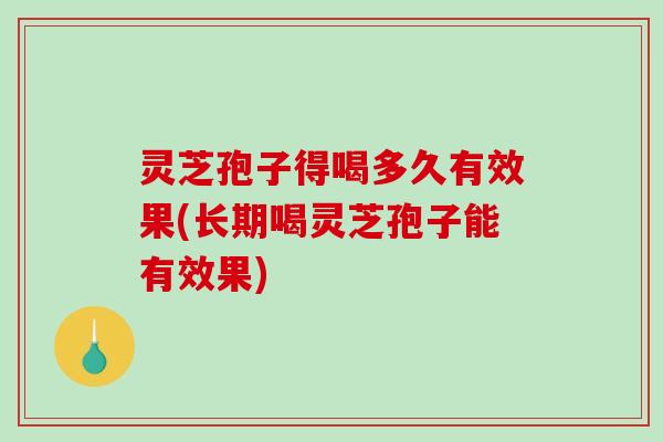灵芝孢子得喝多久有效果(长期喝灵芝孢子能有效果)