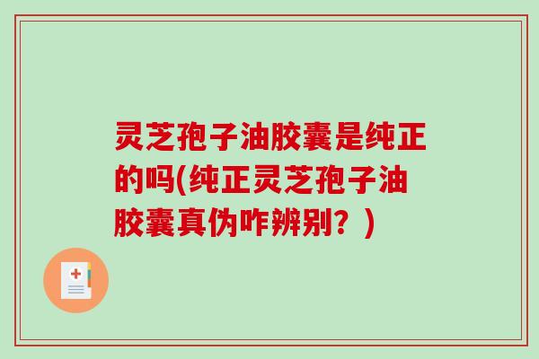 灵芝孢子油胶囊是纯正的吗(纯正灵芝孢子油胶囊真伪咋辨别？)