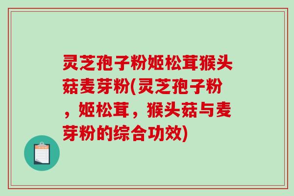 灵芝孢子粉姬松茸猴头菇麦芽粉(灵芝孢子粉，姬松茸，猴头菇与麦芽粉的综合功效)