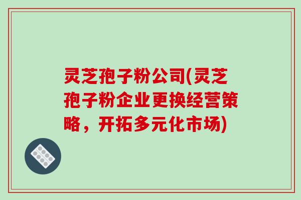 灵芝孢子粉公司(灵芝孢子粉企业更换经营策略，开拓多元化市场)