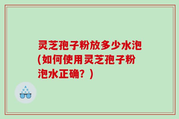 灵芝孢子粉放多少水泡(如何使用灵芝孢子粉泡水正确？)