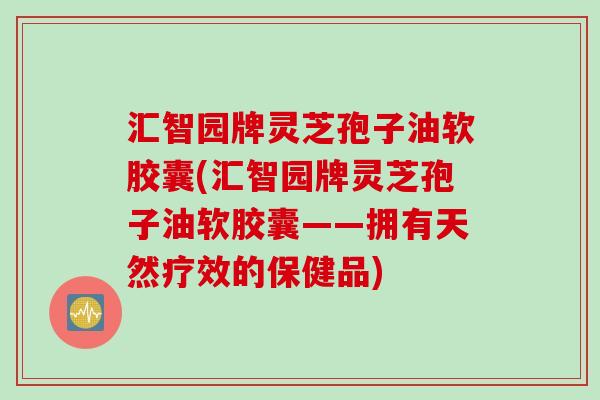 汇智园牌灵芝孢子油软胶囊(汇智园牌灵芝孢子油软胶囊——拥有天然疗效的保健品)