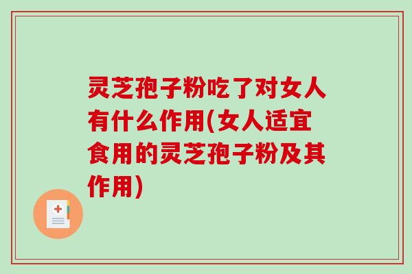灵芝孢子粉吃了对女人有什么作用(女人适宜食用的灵芝孢子粉及其作用)