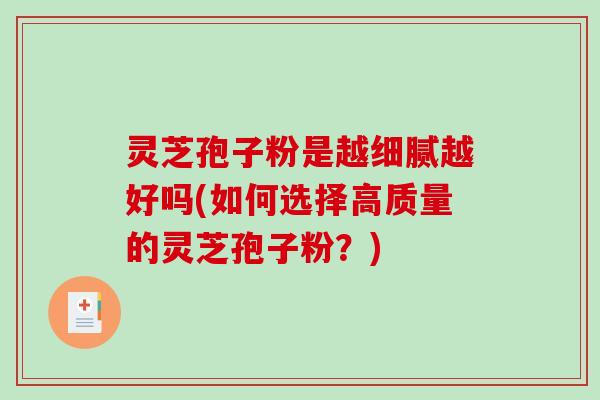 灵芝孢子粉是越细腻越好吗(如何选择高质量的灵芝孢子粉？)