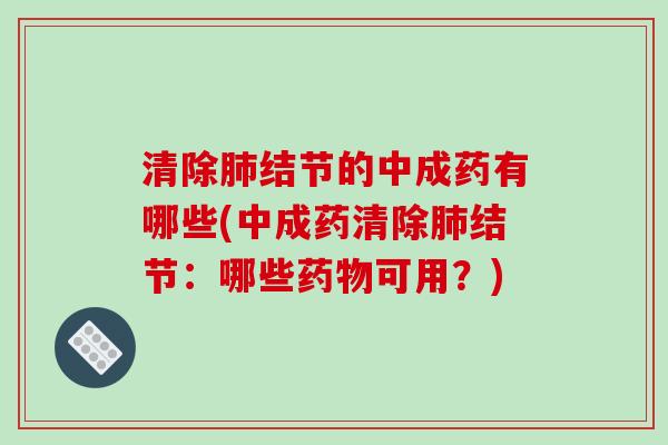 清除肺结节的中成药有哪些(中成药清除肺结节：哪些药物可用？)