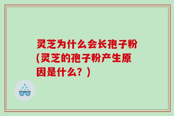 灵芝为什么会长孢子粉(灵芝的孢子粉产生原因是什么？)