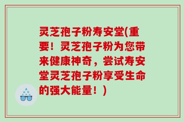 灵芝孢子粉寿安堂(重要！灵芝孢子粉为您带来健康神奇，尝试寿安堂灵芝孢子粉享受生命的强大能量！)