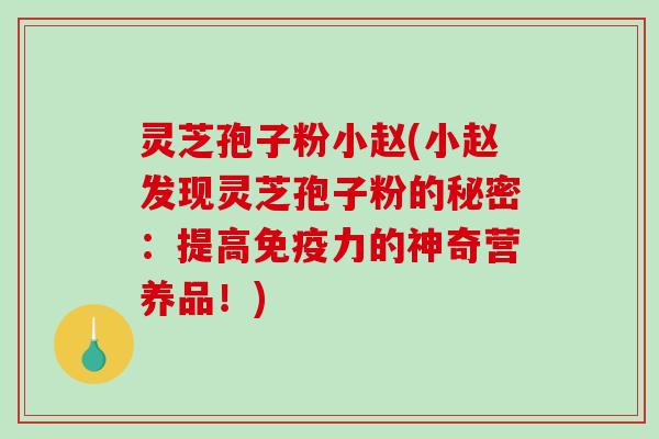 灵芝孢子粉小赵(小赵发现灵芝孢子粉的秘密：提高免疫力的神奇营养品！)